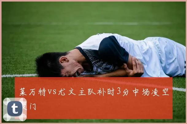 莱万特vs尤文主队补时3分中场凌空破门