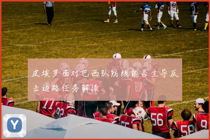 皮埃罗面对巴西队防线能否主导反击边路任务解读