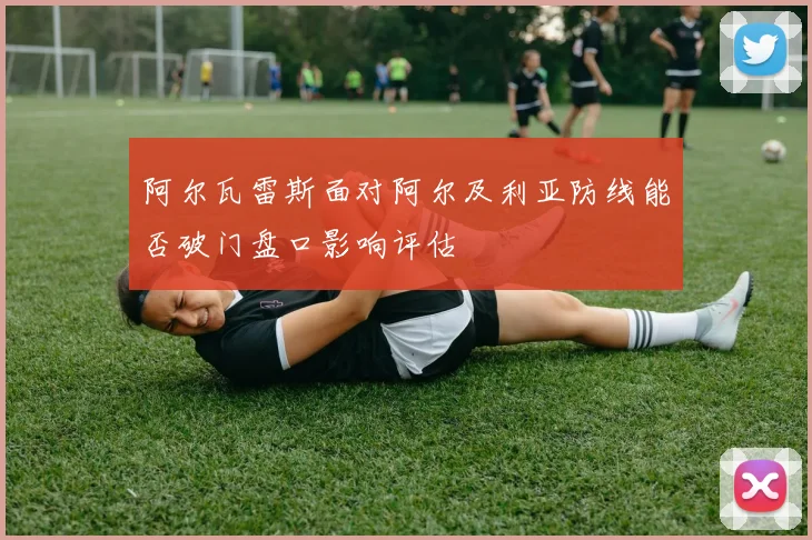 阿尔瓦雷斯面对阿尔及利亚防线能否破门盘口影响评估