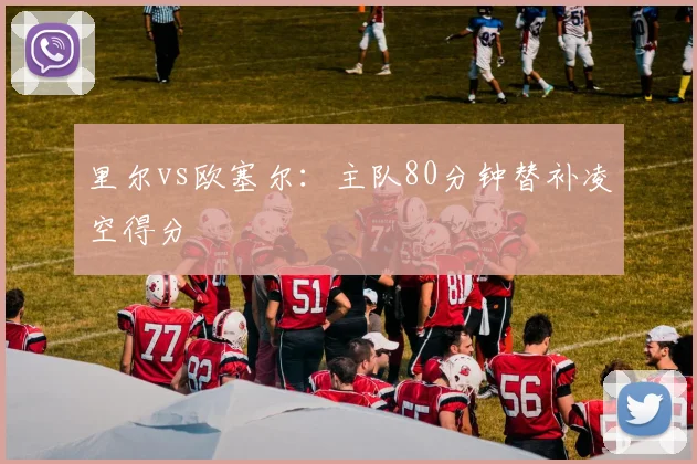 里尔vs欧塞尔:主队80分钟替补凌空得分