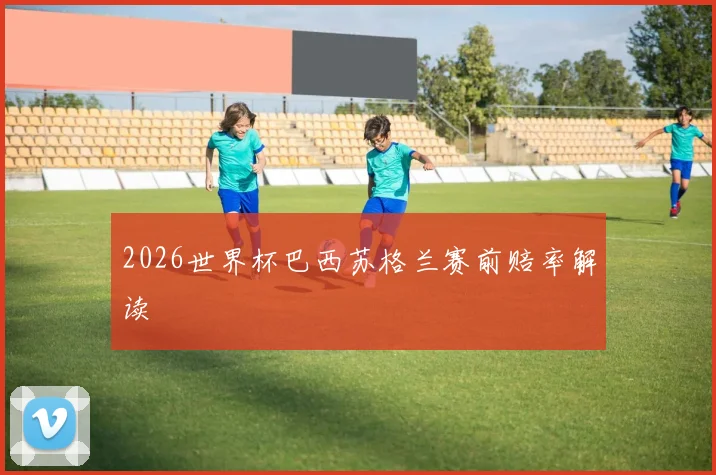 2026世界杯巴西苏格兰赛前赔率解读