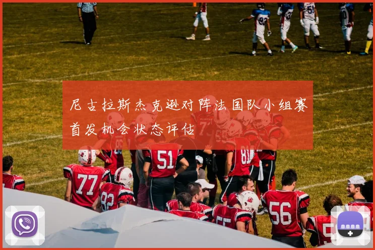 尼古拉斯杰克逊对阵法国队小组赛首发机会状态评估