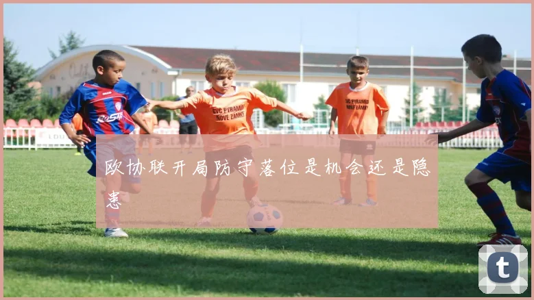 欧协联开局防守落位是机会还是隐患
