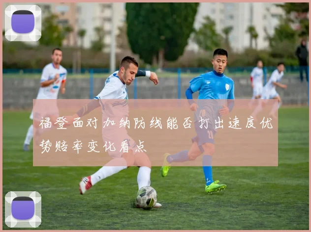 福登面对加纳防线能否打出速度优势赔率变化看点