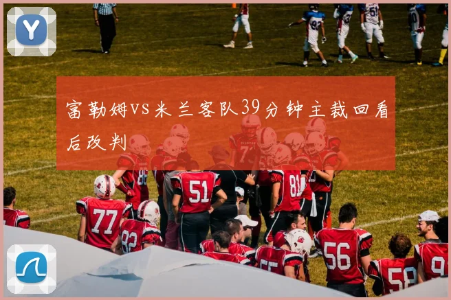 富勒姆vs米兰客队39分钟主裁回看后改判