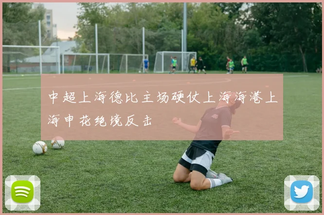 中超上海德比主场硬仗上海海港上海申花绝境反击
