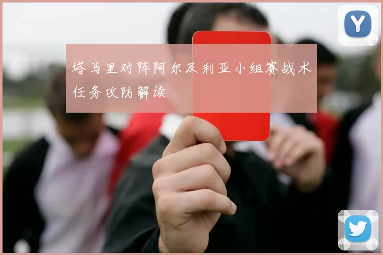 塔马里对阵阿尔及利亚小组赛战术任务攻防解读