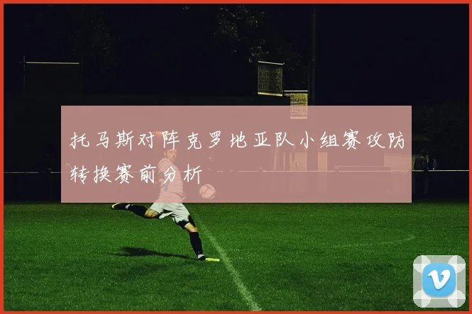 托马斯对阵克罗地亚队小组赛攻防转换赛前分析