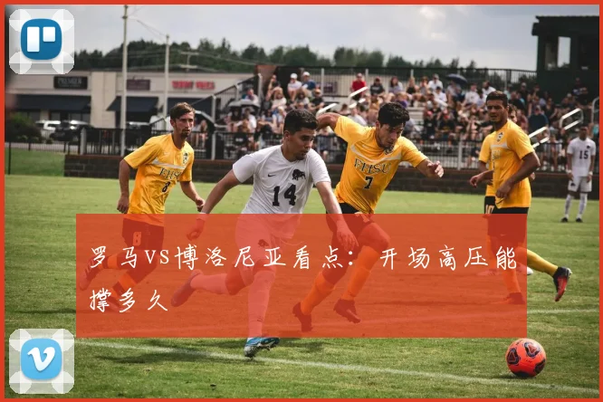 罗马vs博洛尼亚看点:开场高压能撑多久