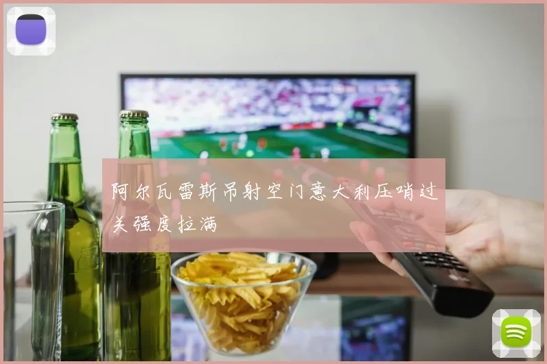 阿尔瓦雷斯吊射空门意大利压哨过关强度拉满