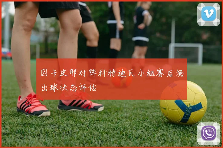 因卡皮耶对阵科特迪瓦小组赛后场出球状态评估