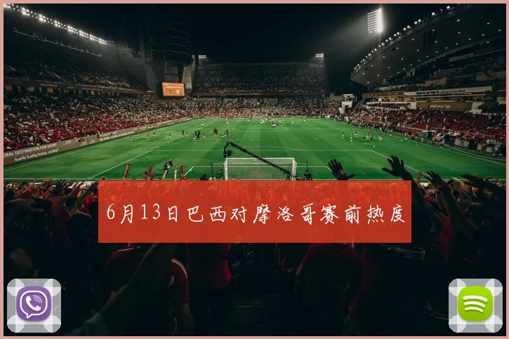 6月13日巴西对摩洛哥赛前热度