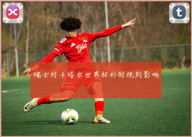 瑞士对卡塔尔世界杯补时规则影响