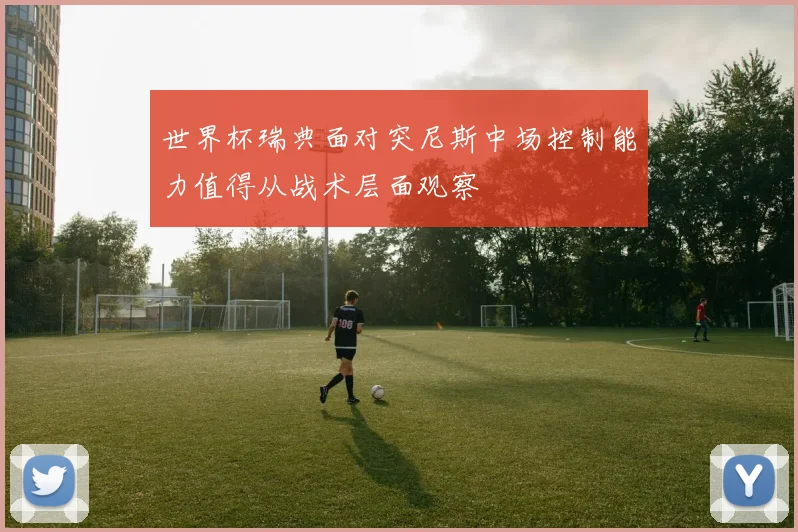 世界杯瑞典面对突尼斯中场控制能力值得从战术层面观察