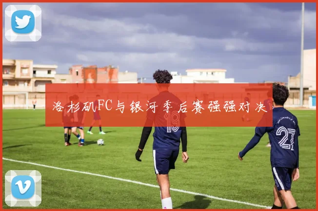 洛杉矶FC与银河季后赛强强对决