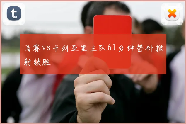 马赛vs卡利亚里主队61分钟替补推射锁胜