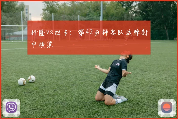 科隆vs纽卡：第42分钟客队边锋射中横梁