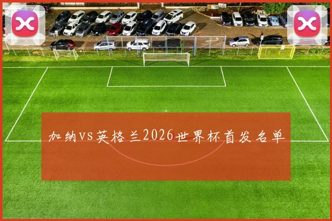 加纳vs英格兰2026世界杯首发名单